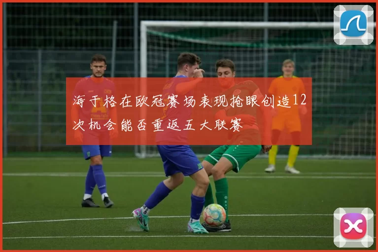 海于格在欧冠赛场表现抢眼创造12次机会能否重返五大联赛