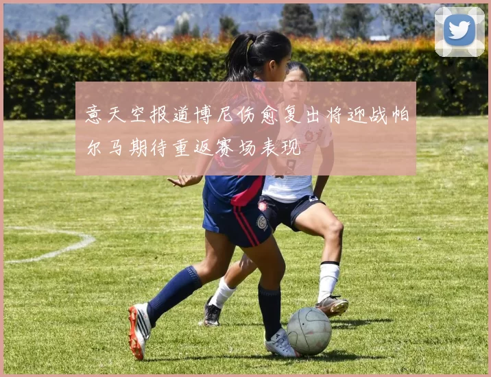 意天空报道博尼伤愈复出将迎战帕尔马期待重返赛场表现