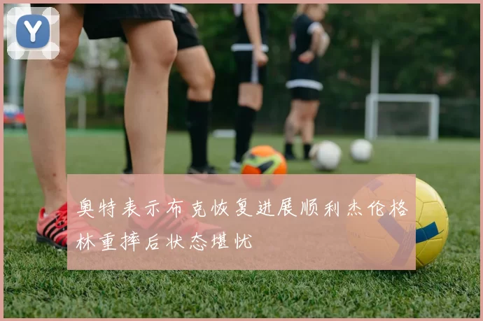 奥特表示布克恢复进展顺利杰伦格林重摔后状态堪忧
