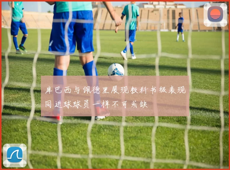库巴西与佩德里展现教科书级表现同进球球员一样不可或缺