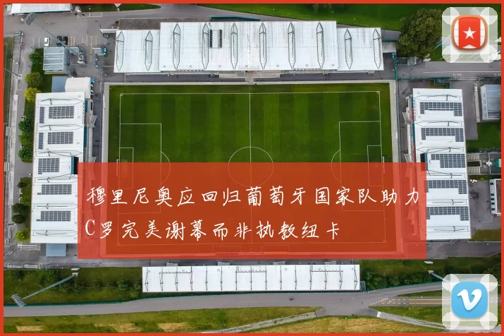 穆里尼奥应回归葡萄牙国家队助力C罗完美谢幕而非执教纽卡