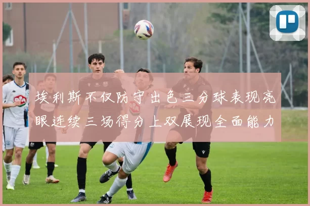埃利斯不仅防守出色三分球表现亮眼连续三场得分上双展现全面能力