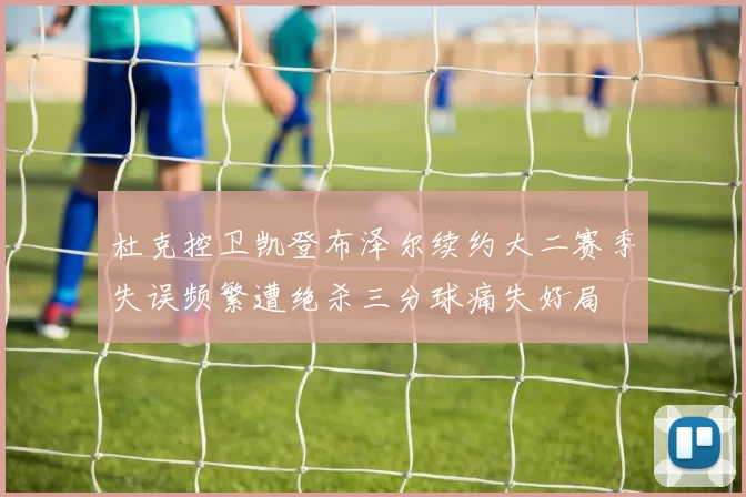 杜克控卫凯登布泽尔续约大二赛季失误频繁遭绝杀三分球痛失好局