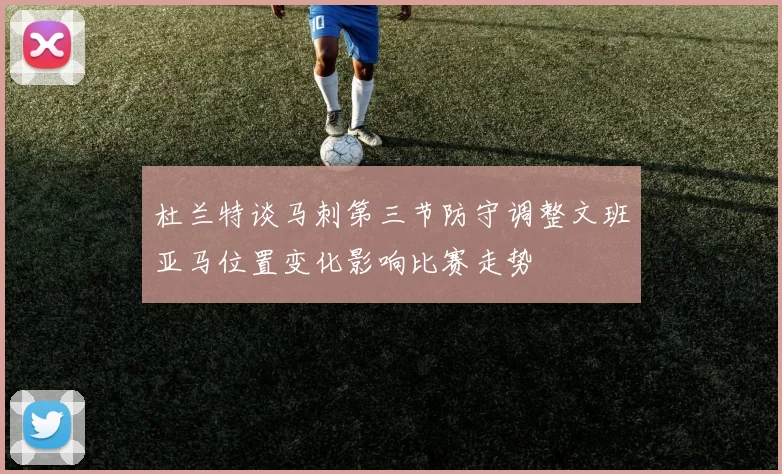 杜兰特谈马刺第三节防守调整文班亚马位置变化影响比赛走势