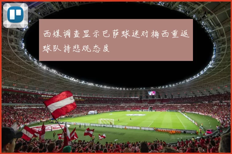 西媒调查显示巴萨球迷对梅西重返球队持悲观态度
