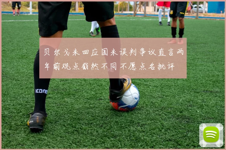 贝尔戈米回应国米误判争议直言两年前观点截然不同不愿点名批评