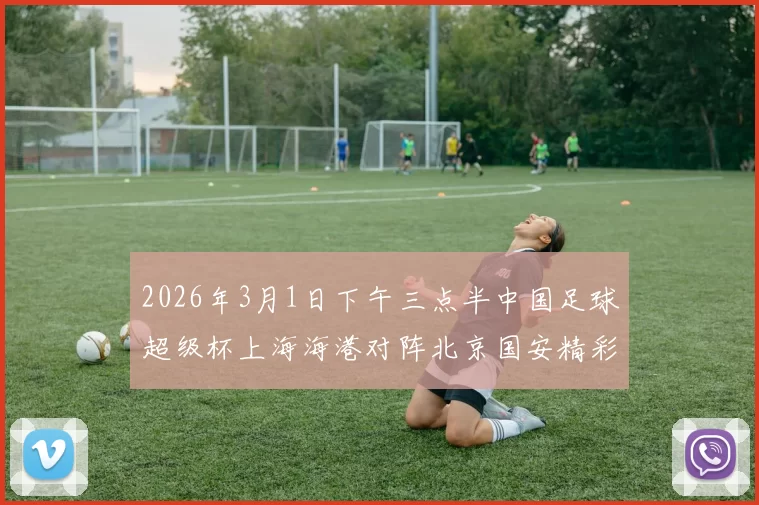 2026年3月1日下午三点半中国足球超级杯上海海港对阵北京国安精彩对决即将上演