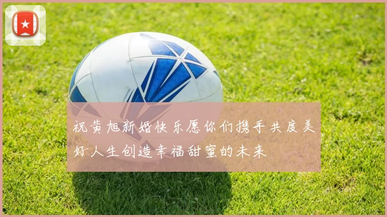 祝黄旭新婚快乐愿你们携手共度美好人生创造幸福甜蜜的未来