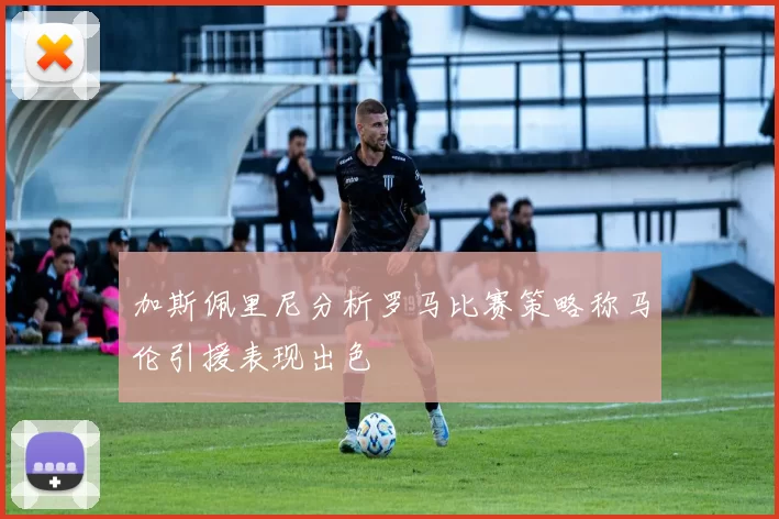 加斯佩里尼分析罗马比赛策略称马伦引援表现出色