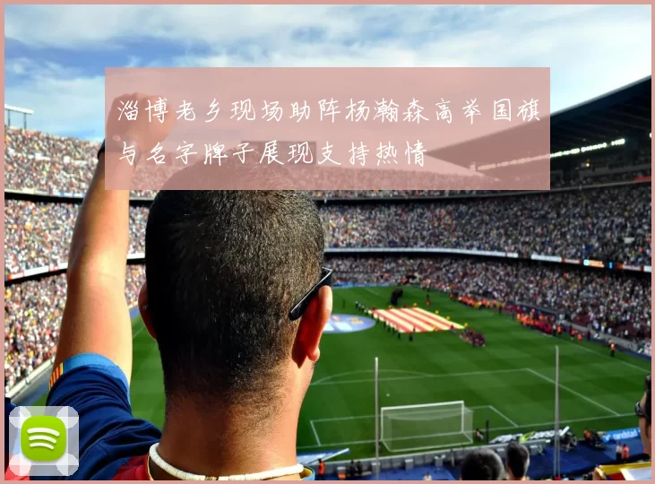 淄博老乡现场助阵杨瀚森高举国旗与名字牌子展现支持热情