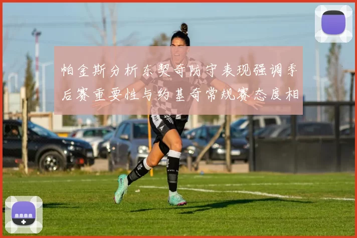 帕金斯分析东契奇防守表现强调季后赛重要性与约基奇常规赛态度相似