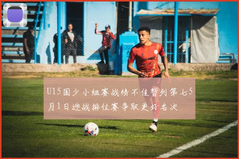 U15国少小组赛战绩不佳暂列第七5月1日迎战排位赛争取更好名次
