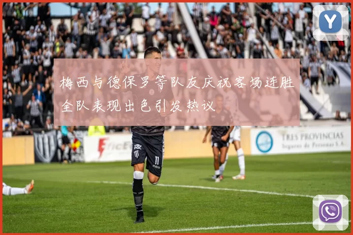 梅西与德保罗等队友庆祝客场连胜全队表现出色引发热议
